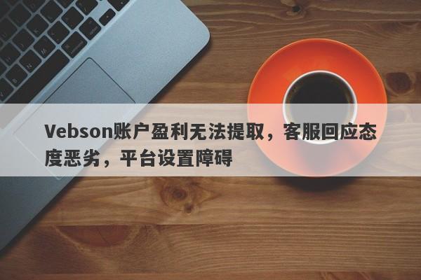 Vebson账户盈利无法提取，客服回应态度恶劣，平台设置障碍-第1张图片-要懂汇圈网