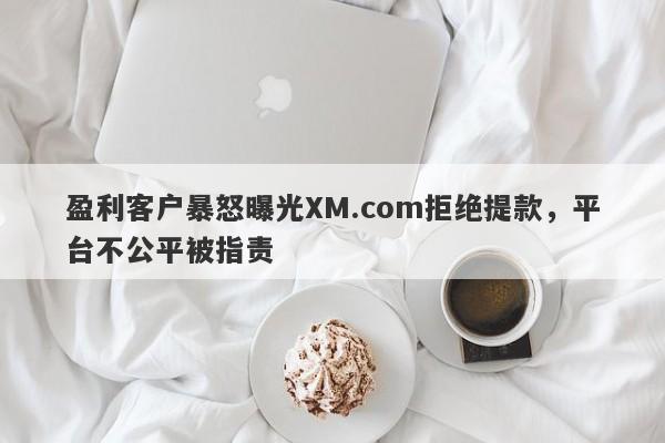 盈利客户暴怒曝光XM.com拒绝提款，平台不公平被指责-第1张图片-要懂汇圈网