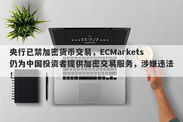 央行已禁加密货币交易，ECMarkets仍为中国投资者提供加密交易服务，涉嫌违法！-第1张图片-要懂汇圈网