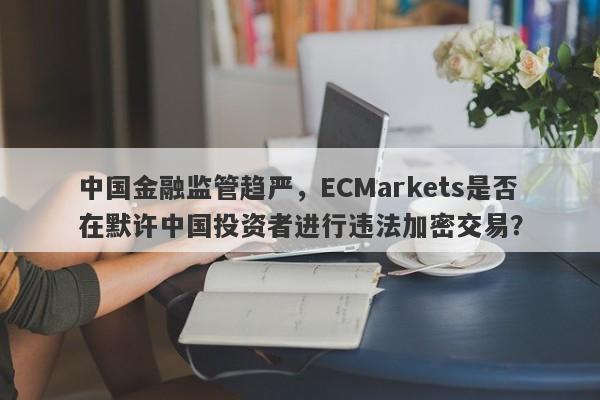 中国金融监管趋严，ECMarkets是否在默许中国投资者进行违法加密交易？-第1张图片-要懂汇圈网