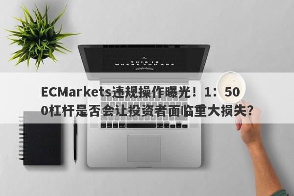 ECMarkets违规操作曝光！1：500杠杆是否会让投资者面临重大损失？-第1张图片-要懂汇圈网