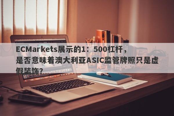 ECMarkets展示的1：500杠杆，是否意味着澳大利亚ASIC监管牌照只是虚假装饰？-第1张图片-要懂汇圈网