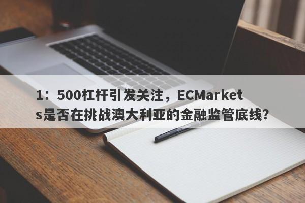 1：500杠杆引发关注，ECMarkets是否在挑战澳大利亚的金融监管底线？-第1张图片-要懂汇圈网