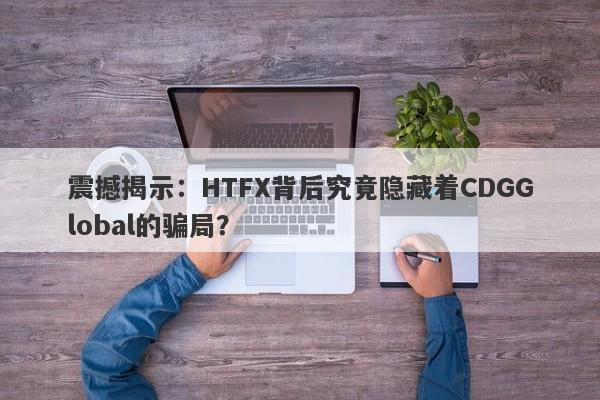 震撼揭示：HTFX背后究竟隐藏着CDGGlobal的骗局？-第1张图片-要懂汇圈网