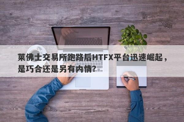 莱佛士交易所跑路后HTFX平台迅速崛起，是巧合还是另有内情？-第1张图片-要懂汇圈网