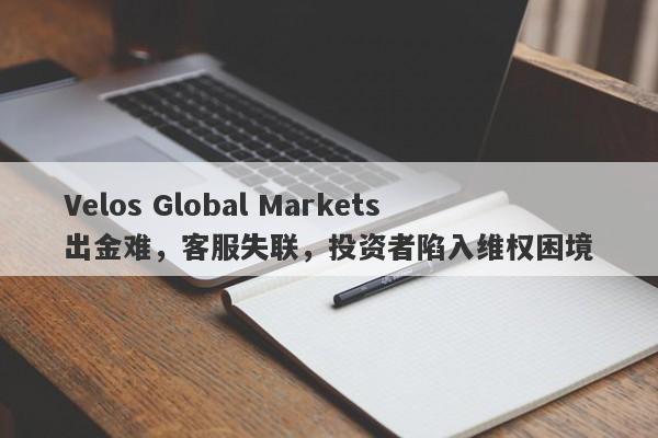 Velos Global Markets出金难，客服失联，投资者陷入维权困境-第1张图片-要懂汇圈网