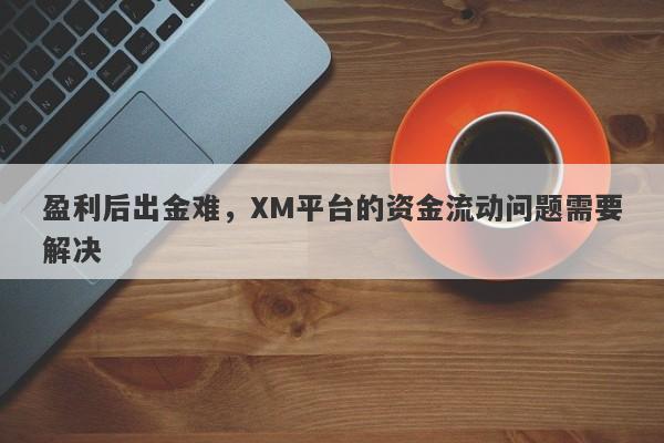 盈利后出金难，XM平台的资金流动问题需要解决-第1张图片-要懂汇圈网