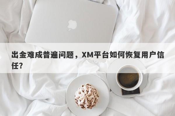 出金难成普遍问题，XM平台如何恢复用户信任？-第1张图片-要懂汇圈网