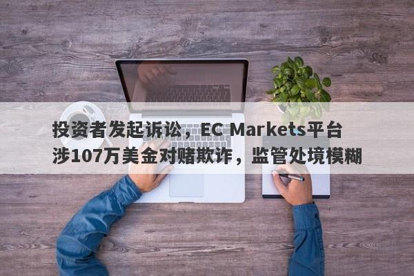 投资者发起诉讼，EC Markets平台涉107万美金对赌欺诈，监管处境模糊-第1张图片-要懂汇圈网