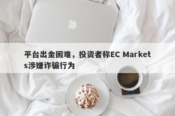 平台出金困难，投资者称EC Markets涉嫌诈骗行为-第1张图片-要懂汇圈网