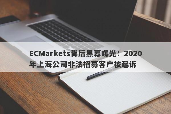 ECMarkets背后黑幕曝光：2020年上海公司非法招募客户被起诉-第1张图片-要懂汇圈网