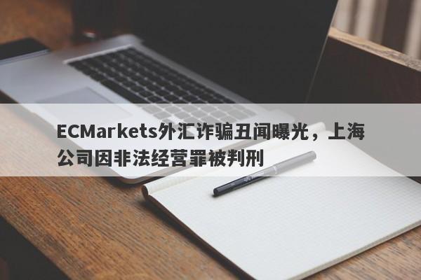 ECMarkets外汇诈骗丑闻曝光，上海公司因非法经营罪被判刑-第1张图片-要懂汇圈网