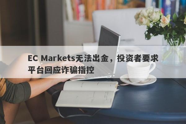 EC Markets无法出金，投资者要求平台回应诈骗指控-第1张图片-要懂汇圈网