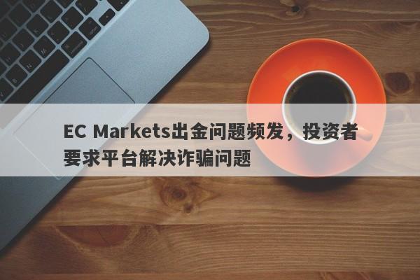 EC Markets出金问题频发，投资者要求平台解决诈骗问题-第1张图片-要懂汇圈网