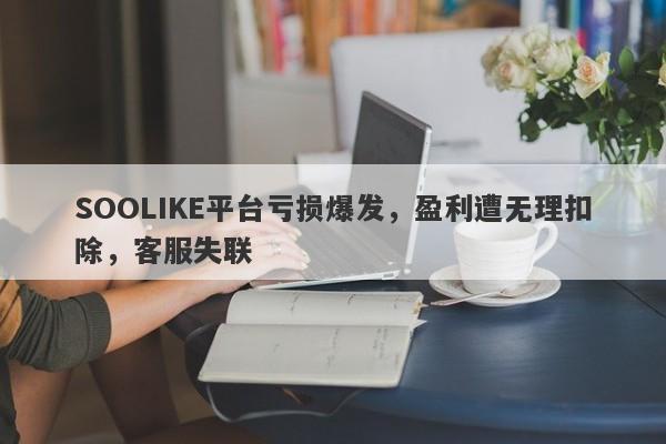 SOOLIKE平台亏损爆发，盈利遭无理扣除，客服失联-第1张图片-要懂汇圈网