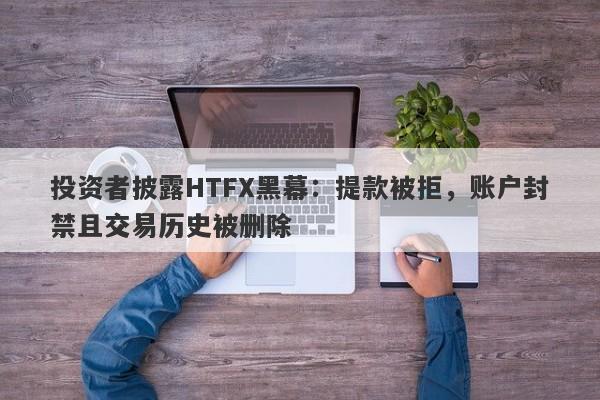 投资者披露HTFX黑幕：提款被拒，账户封禁且交易历史被删除-第1张图片-要懂汇圈网