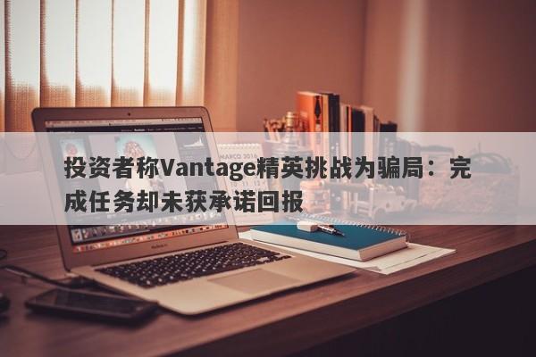 投资者称Vantage精英挑战为骗局：完成任务却未获承诺回报-第1张图片-要懂汇圈网