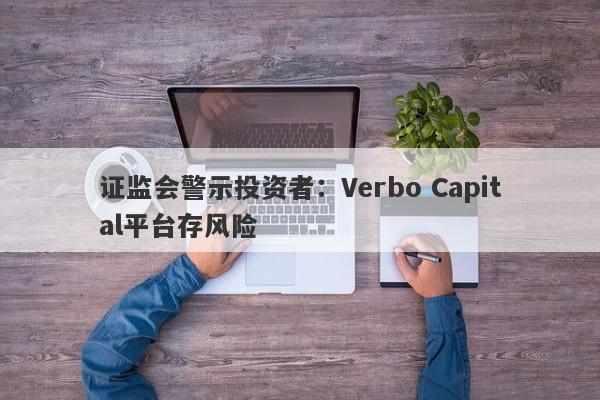 证监会警示投资者：Verbo Capital平台存风险-第1张图片-要懂汇圈网