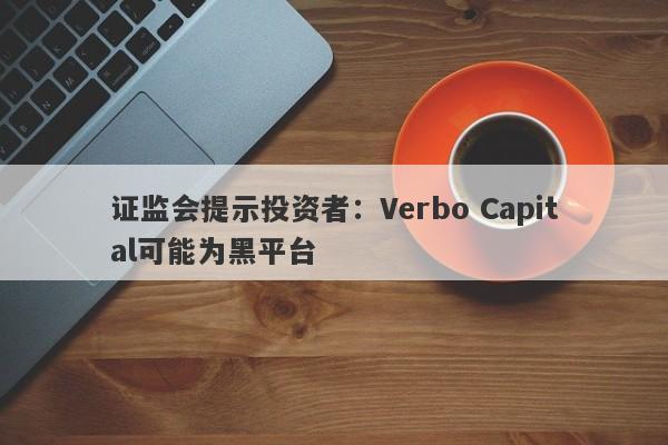 证监会提示投资者：Verbo Capital可能为黑平台-第1张图片-要懂汇圈网