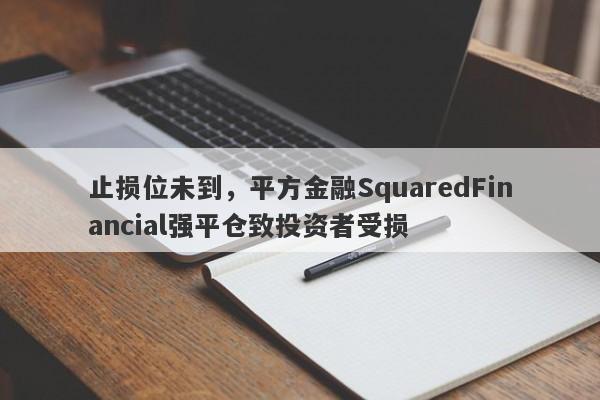 止损位未到，平方金融SquaredFinancial强平仓致投资者受损-第1张图片-要懂汇圈网