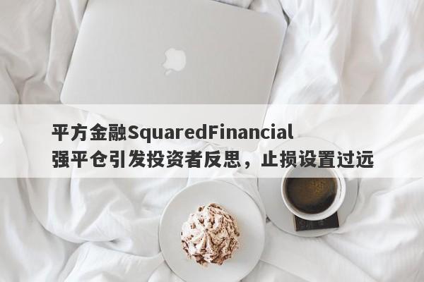 平方金融SquaredFinancial强平仓引发投资者反思，止损设置过远-第1张图片-要懂汇圈网