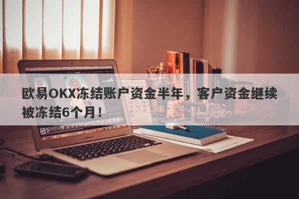 欧易OKX冻结账户资金半年，客户资金继续被冻结6个月！-第1张图片-要懂汇圈网