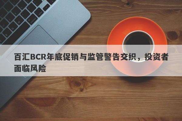 百汇BCR年底促销与监管警告交织，投资者面临风险-第1张图片-要懂汇圈网