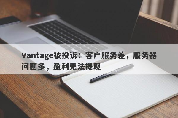 Vantage被投诉：客户服务差，服务器问题多，盈利无法提现-第1张图片-要懂汇圈网