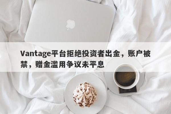 Vantage平台拒绝投资者出金，账户被禁，赠金滥用争议未平息-第1张图片-要懂汇圈网