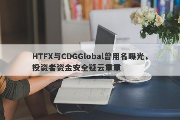 HTFX与CDGGlobal曾用名曝光，投资者资金安全疑云重重-第1张图片-要懂汇圈网