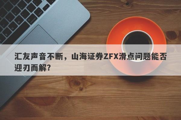 汇友声音不断，山海证券ZFX滑点问题能否迎刃而解？-第1张图片-要懂汇圈网