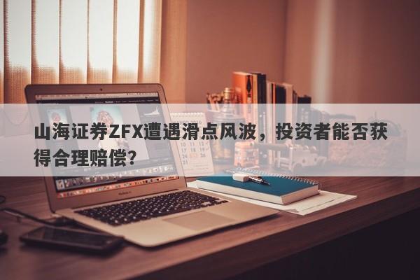 山海证券ZFX遭遇滑点风波，投资者能否获得合理赔偿？-第1张图片-要懂汇圈网