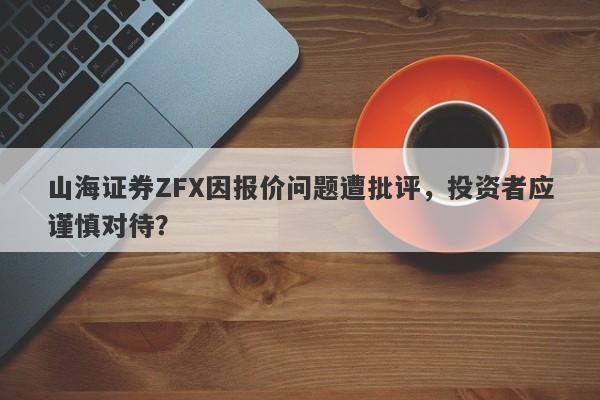 山海证券ZFX因报价问题遭批评，投资者应谨慎对待？-第1张图片-要懂汇圈网