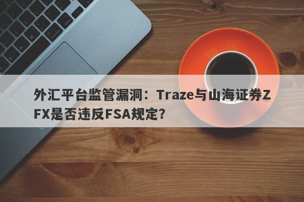 外汇平台监管漏洞：Traze与山海证券ZFX是否违反FSA规定？-第1张图片-要懂汇圈网