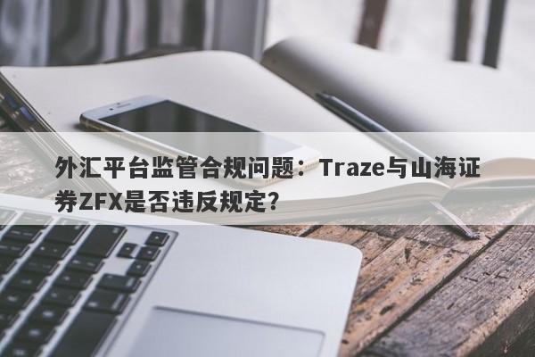 外汇平台监管合规问题：Traze与山海证券ZFX是否违反规定？-第1张图片-要懂汇圈网