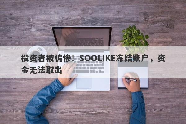 投资者被骗惨！SOOLIKE冻结账户，资金无法取出-第1张图片-要懂汇圈网