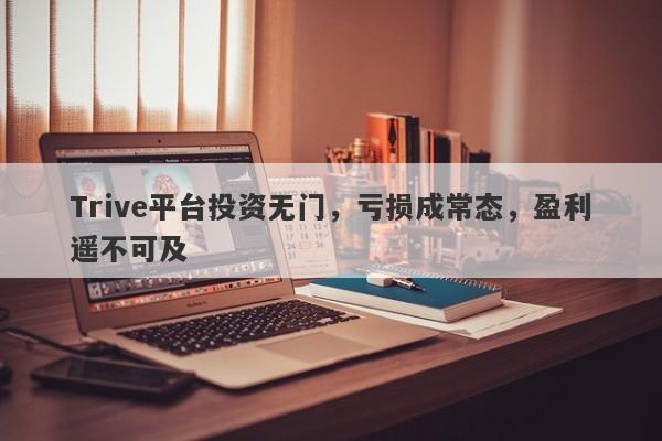 Trive平台投资无门，亏损成常态，盈利遥不可及-第1张图片-要懂汇圈网