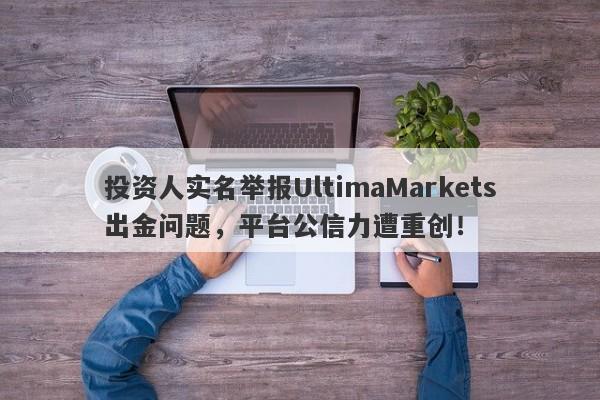 投资人实名举报UltimaMarkets出金问题，平台公信力遭重创！-第1张图片-要懂汇圈网