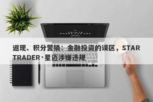 返现、积分营销：金融投资的误区，STARTRADER·星迈涉嫌违规-第1张图片-要懂汇圈网