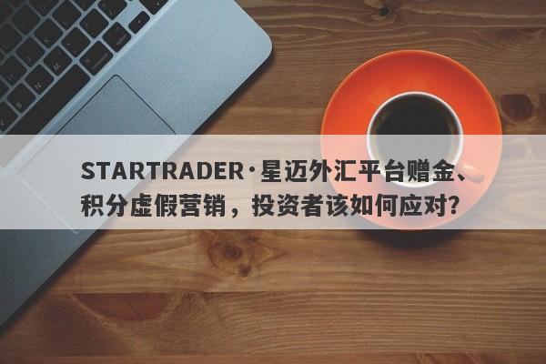 STARTRADER·星迈外汇平台赠金、积分虚假营销，投资者该如何应对？-第1张图片-要懂汇圈网