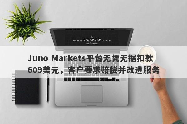 Juno Markets平台无凭无据扣款609美元，客户要求赔偿并改进服务-第1张图片-要懂汇圈网