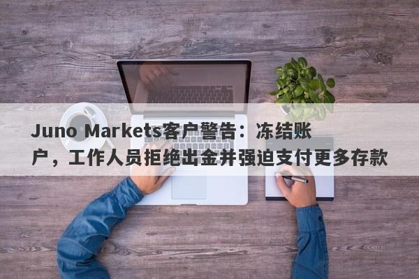 Juno Markets客户警告：冻结账户，工作人员拒绝出金并强迫支付更多存款-第1张图片-要懂汇圈网