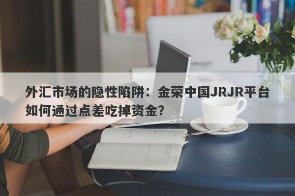 外汇市场的隐性陷阱：金荣中国JRJR平台如何通过点差吃掉资金？-第1张图片-要懂汇圈网