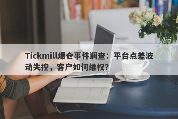 Tickmill爆仓事件调查：平台点差波动失控，客户如何维权？-第1张图片-要懂汇圈网