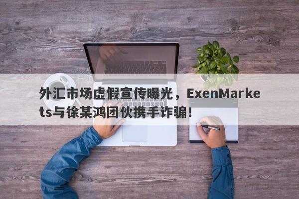 外汇市场虚假宣传曝光，ExenMarkets与徐某鸿团伙携手诈骗！-第1张图片-要懂汇圈网