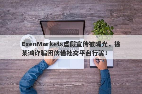 ExenMarkets虚假宣传被曝光，徐某鸿诈骗团伙借社交平台行骗！-第1张图片-要懂汇圈网