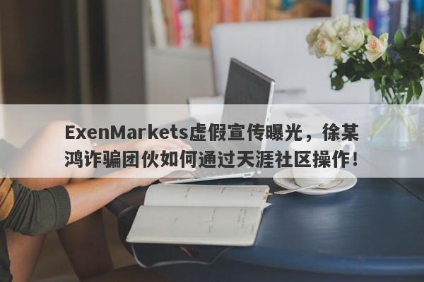 ExenMarkets虚假宣传曝光，徐某鸿诈骗团伙如何通过天涯社区操作！-第1张图片-要懂汇圈网