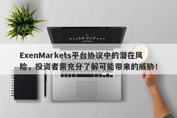 ExenMarkets平台协议中的潜在风险，投资者需充分了解可能带来的威胁！-第1张图片-要懂汇圈网