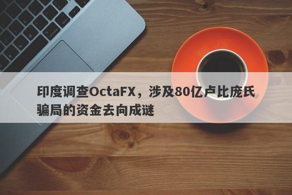 印度调查OctaFX，涉及80亿卢比庞氏骗局的资金去向成谜-第1张图片-要懂汇圈网