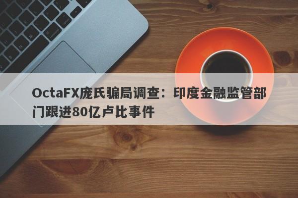 OctaFX庞氏骗局调查：印度金融监管部门跟进80亿卢比事件-第1张图片-要懂汇圈网